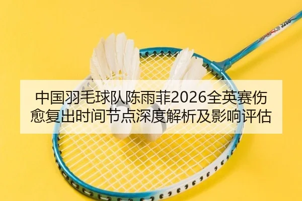 中国羽毛球队陈雨菲2026全英赛伤愈复出时间节点深度解析及影响评估