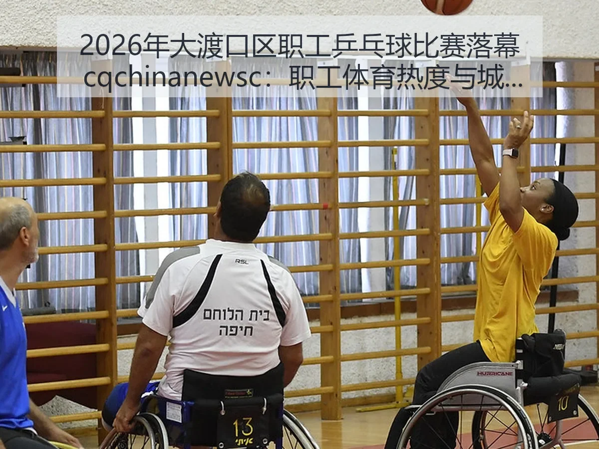2026年大渡口区职工乒乓球比赛落幕 cq：职工体育热度与城市活力的持续观察与思考